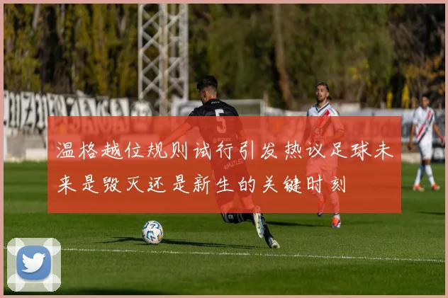 温格越位规则试行引发热议足球未来是毁灭还是新生的关键时刻