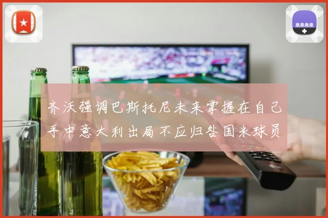 齐沃强调巴斯托尼未来掌握在自己手中意大利出局不应归咎国米球员