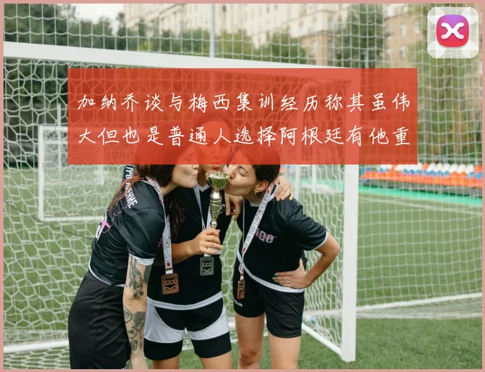 加纳乔谈与梅西集训经历称其虽伟大但也是普通人选择阿根廷有他重要影响