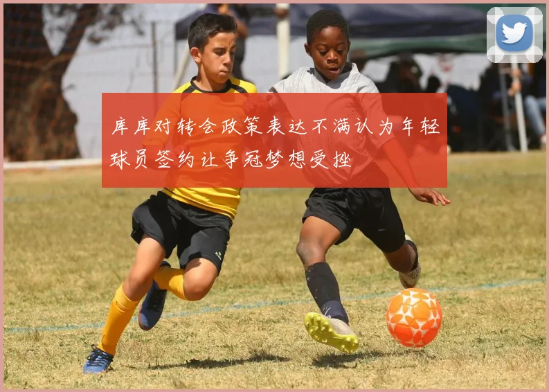 库库对转会政策表达不满认为年轻球员签约让争冠梦想受挫