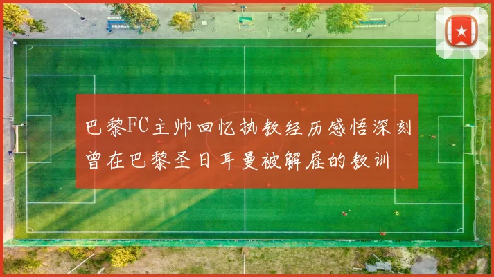 巴黎FC主帅回忆执教经历感悟深刻曾在巴黎圣日耳曼被解雇的教训