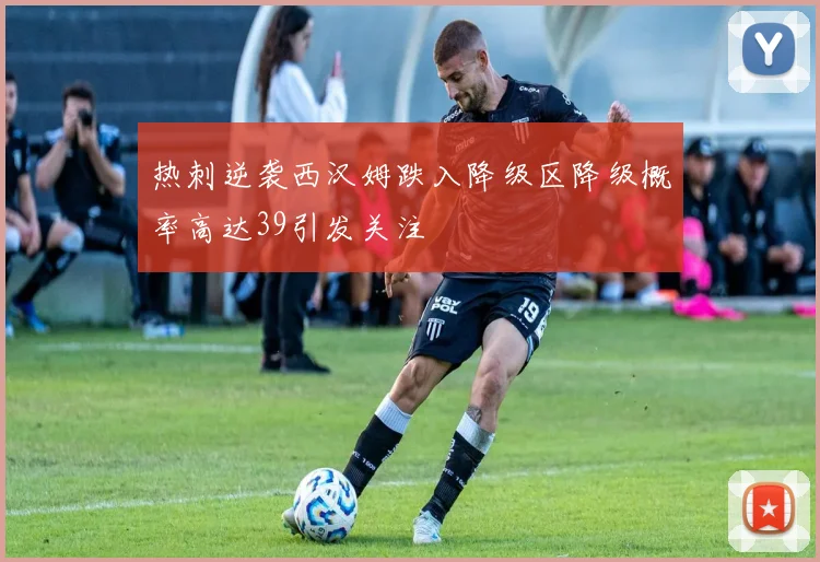 热刺逆袭西汉姆跌入降级区降级概率高达39引发关注
