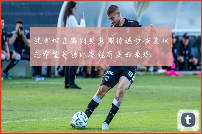 波津坦言感到疲惫期待逐步恢复状态希望每场比赛能有更好表现