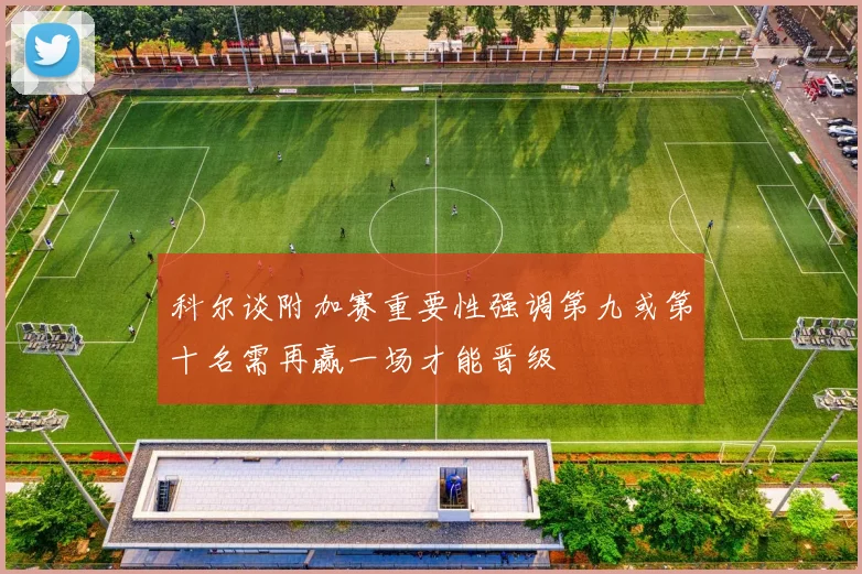 科尔谈附加赛重要性强调第九或第十名需再赢一场才能晋级