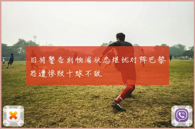 旧将警告利物浦状态堪忧对阵巴黎恐遭惨败十球不敌