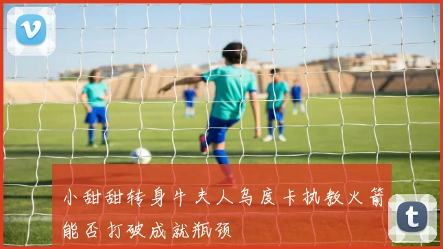 小甜甜转身牛夫人乌度卡执教火箭能否打破成就瓶颈