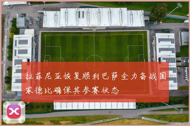 拉菲尼亚恢复顺利巴萨全力备战国家德比确保其参赛状态
