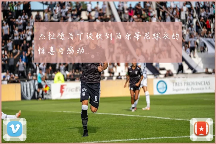 杰拉德马丁谈收到马尔蒂尼球衣的惊喜与感动