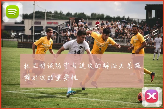 杜兰特谈防守与进攻的辩证关系强调进攻的重要性