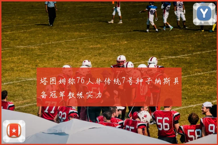 塔图姆称76人非传统7号种子纳斯具备冠军教练实力