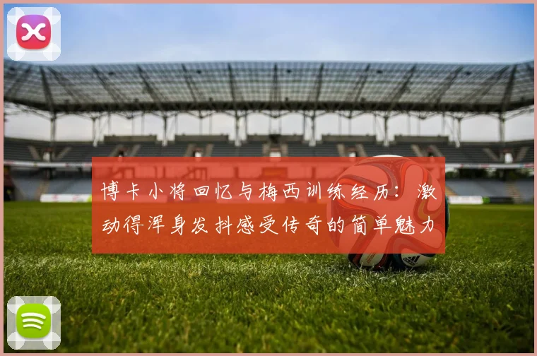 博卡小将回忆与梅西训练经历：激动得浑身发抖感受传奇的简单魅力