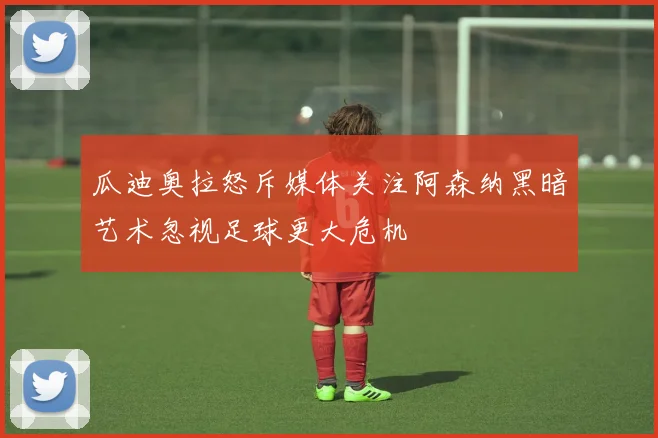 瓜迪奥拉怒斥媒体关注阿森纳黑暗艺术忽视足球更大危机