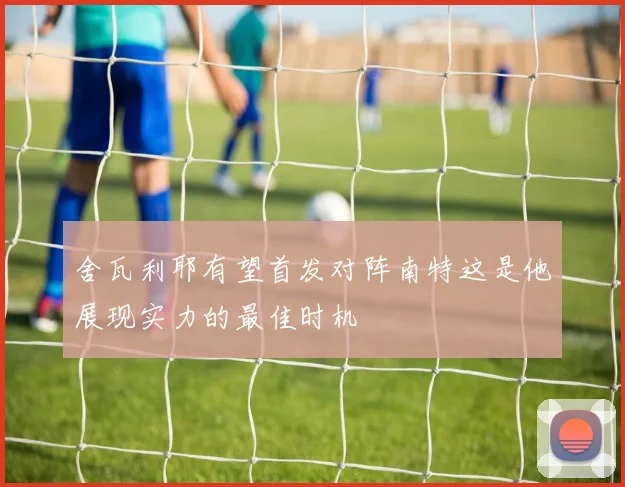舍瓦利耶有望首发对阵南特这是他展现实力的最佳时机
