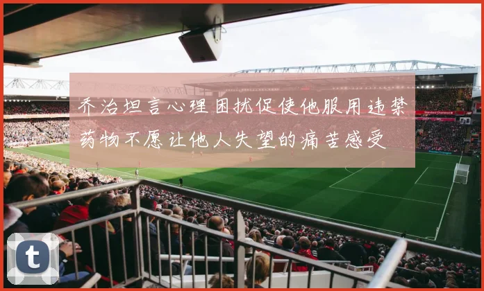 乔治坦言心理困扰促使他服用违禁药物不愿让他人失望的痛苦感受
