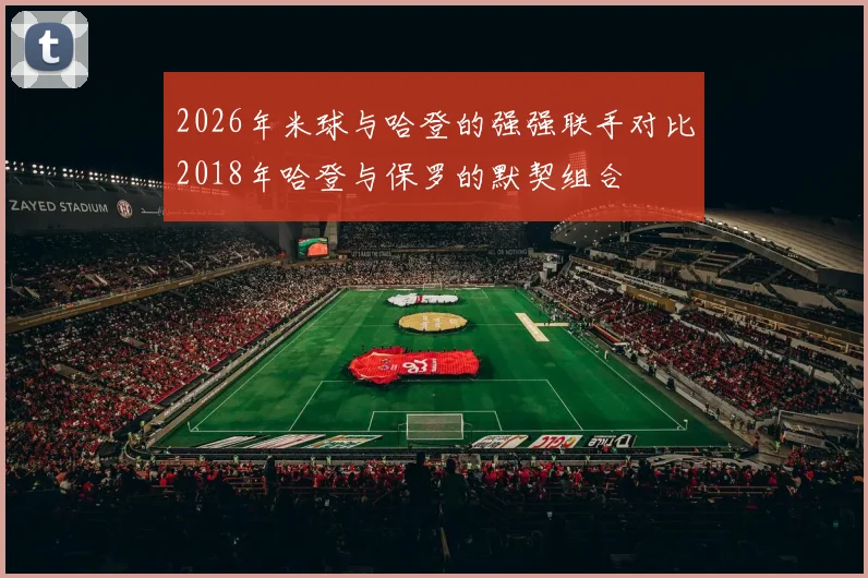2026年米球与哈登的强强联手对比2018年哈登与保罗的默契组合