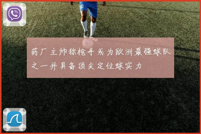 药厂主帅称枪手或为欧洲最强球队之一并具备顶尖定位球实力