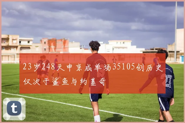 23岁248天申京成单场35105创历史仅次于鲨鱼与约基奇