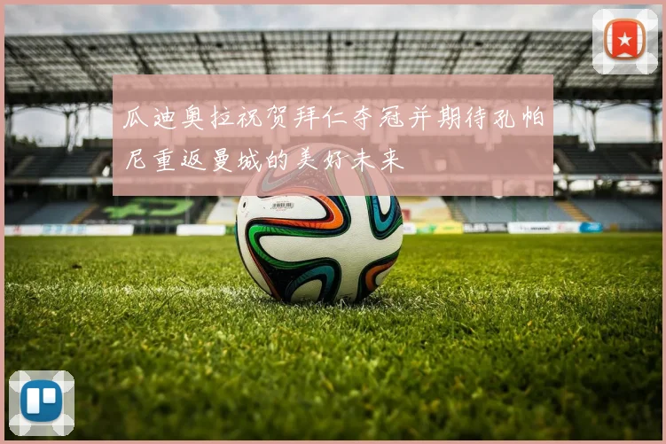 瓜迪奥拉祝贺拜仁夺冠并期待孔帕尼重返曼城的美好未来