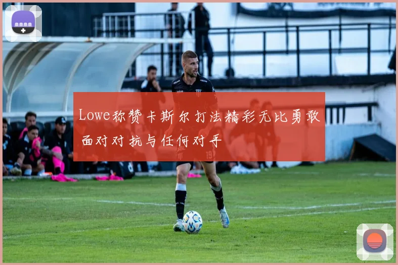 Lowe称赞卡斯尔打法精彩无比勇敢面对对抗与任何对手