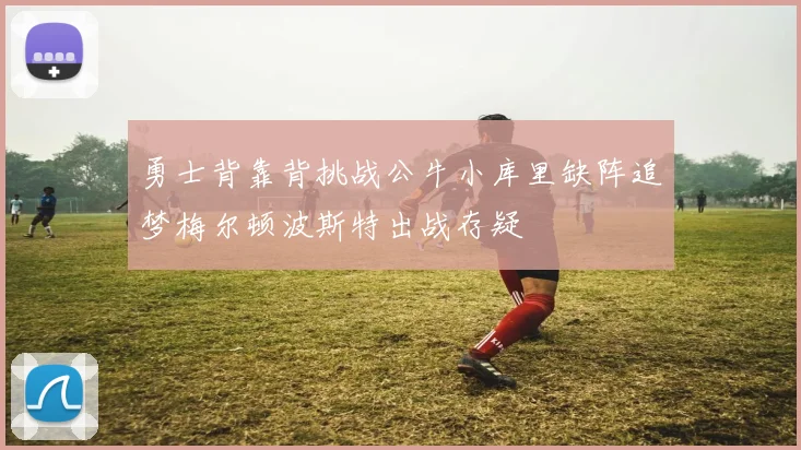 勇士背靠背挑战公牛小库里缺阵追梦梅尔顿波斯特出战存疑