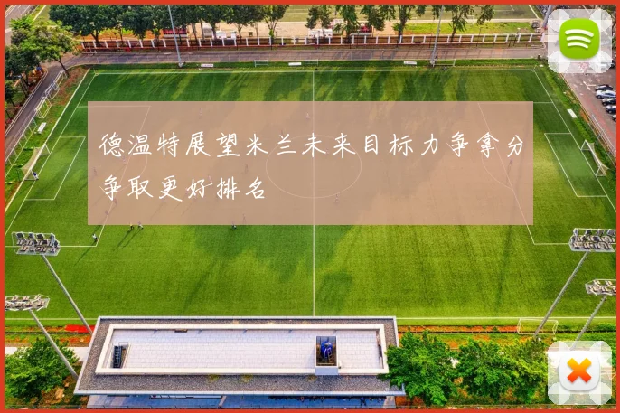 德温特展望米兰未来目标力争拿分争取更好排名