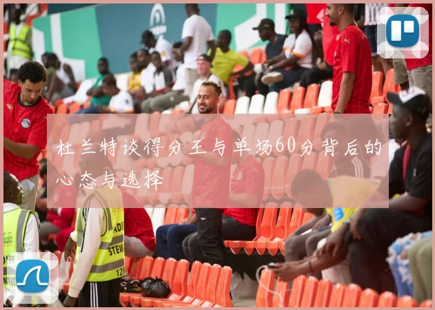 杜兰特谈得分王与单场60分背后的心态与选择