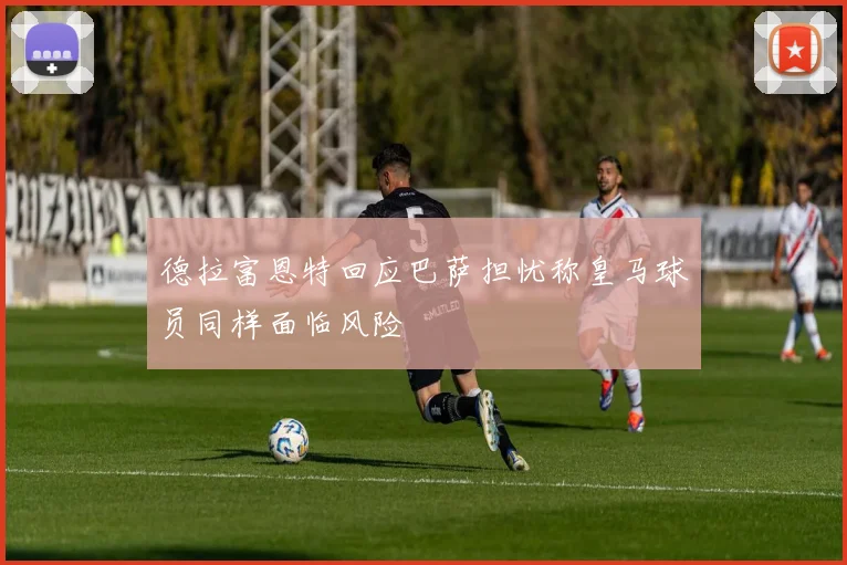 德拉富恩特回应巴萨担忧称皇马球员同样面临风险